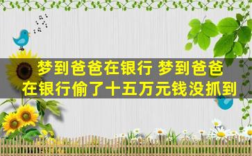 梦到爸爸在银行 梦到爸爸在银行偷了十五万元钱没抓到